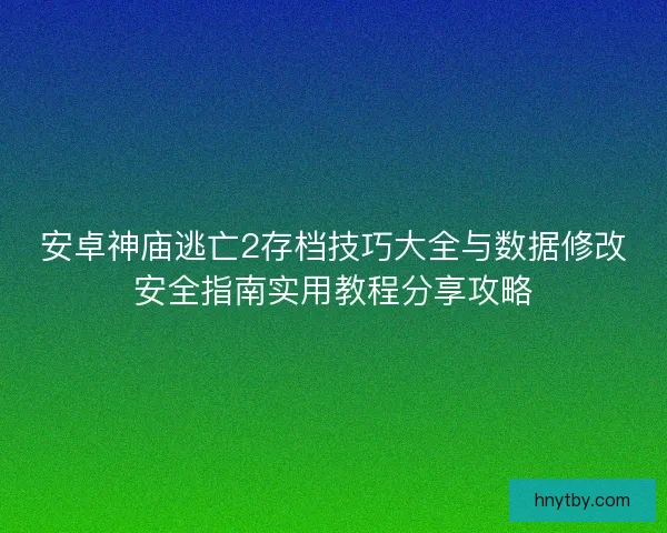 安卓神庙逃亡2存档技巧大全与数据修改安全指南实用教程分享攻略